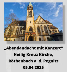 „Abendandacht mit Konzert“ Heilig Kreuz Kirche, Röthenbach a. d. Pegnitz 05.04.2025
