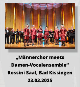 „Männerchor meets  Damen-Vocalensemble“ Rossini Saal, Bad Kissingen 23.03.2025
